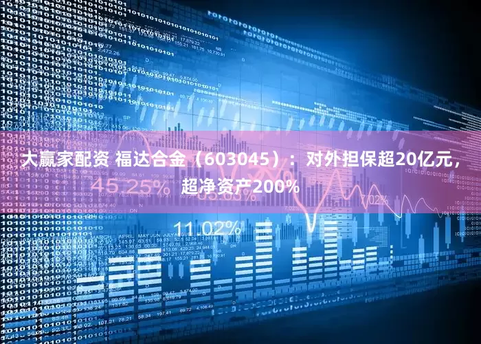 大赢家配资 福达合金（603045）：对外担保超20亿元，超净资产200%