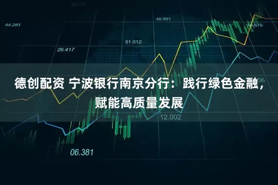 德创配资 宁波银行南京分行：践行绿色金融，赋能高质量发展