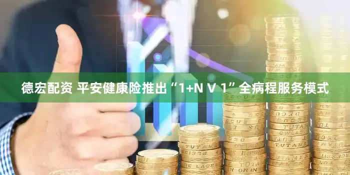 德宏配资 平安健康险推出“1+N V 1”全病程服务模式