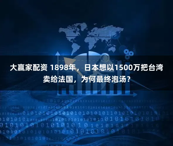大赢家配资 1898年，日本想以1500万把台湾卖给法国，为何最终泡汤？