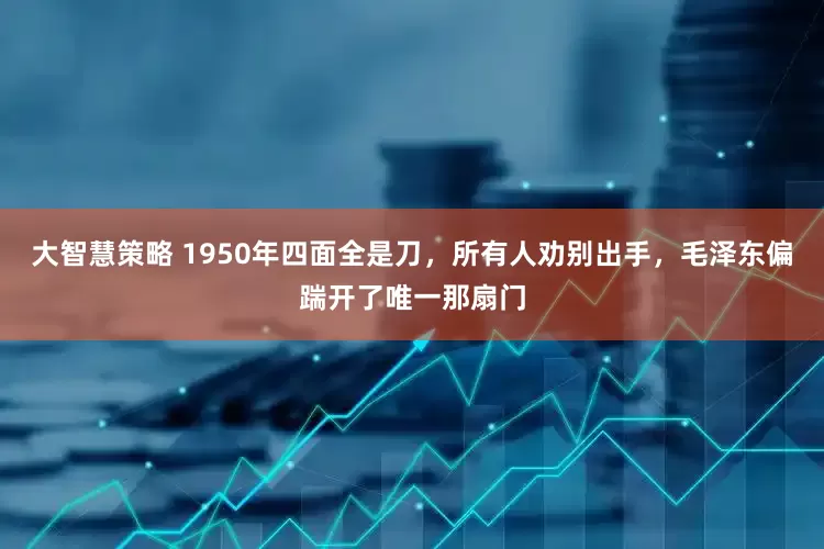 大智慧策略 1950年四面全是刀，所有人劝别出手，毛泽东偏踹开了唯一那扇门